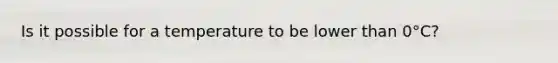 Is it possible for a temperature to be lower than 0°C?