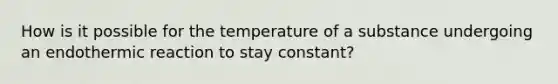 How is it possible for the temperature of a substance undergoing an endothermic reaction to stay constant?