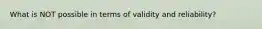 What is NOT possible in terms of validity and reliability?