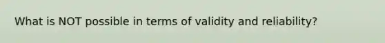 What is NOT possible in terms of validity and reliability?