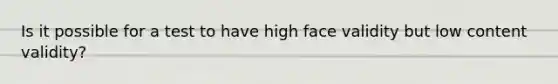 Is it possible for a test to have high face validity but low content validity?