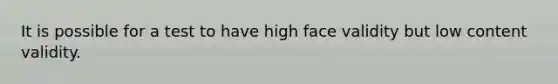 It is possible for a test to have high face validity but low content validity.