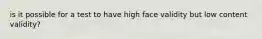 is it possible for a test to have high face validity but low content validity?