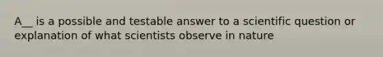 A__ is a possible and testable answer to a scientific question or explanation of what scientists observe in nature