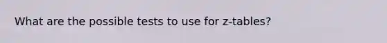 What are the possible tests to use for z-tables?