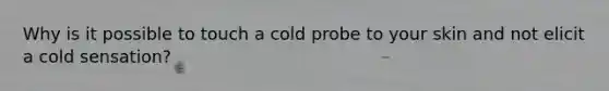 Why is it possible to touch a cold probe to your skin and not elicit a cold sensation?