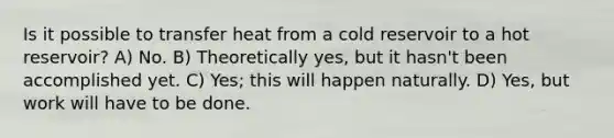 Is it possible to transfer heat from a cold reservoir to a hot reservoir? A) No. B) Theoretically yes, but it hasn't been accomplished yet. C) Yes; this will happen naturally. D) Yes, but work will have to be done.