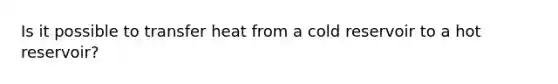 Is it possible to transfer heat from a cold reservoir to a hot reservoir?