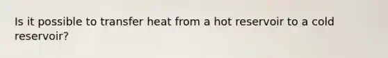 Is it possible to transfer heat from a hot reservoir to a cold reservoir?