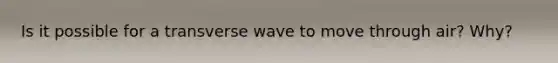 Is it possible for a transverse wave to move through air? Why?