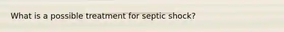 What is a possible treatment for septic shock?