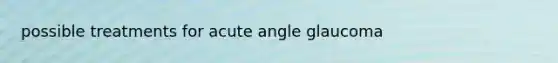 possible treatments for acute angle glaucoma