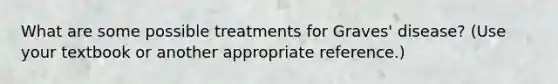 What are some possible treatments for Graves' disease? (Use your textbook or another appropriate reference.)