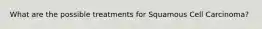What are the possible treatments for Squamous Cell Carcinoma?