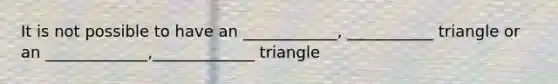 It is not possible to have an ____________, ___________ triangle or an _____________,_____________ triangle