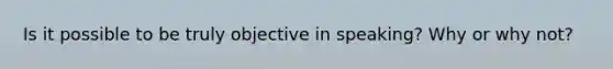 Is it possible to be truly objective in speaking? Why or why not?