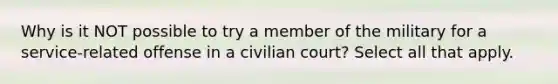 Why is it NOT possible to try a member of the military for a service-related offense in a civilian court? Select all that apply.