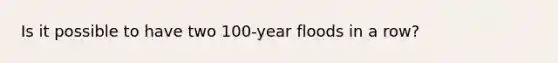 Is it possible to have two 100-year floods in a row?