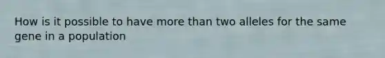 How is it possible to have more than two alleles for the same gene in a population