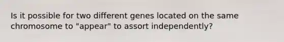 Is it possible for two different genes located on the same chromosome to "appear" to assort independently?