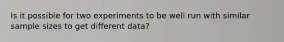 Is it possible for two experiments to be well run with similar sample sizes to get different data?