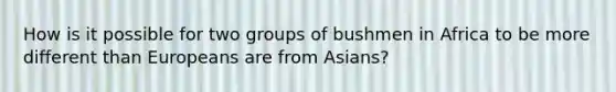 How is it possible for two groups of bushmen in Africa to be more different than Europeans are from Asians?