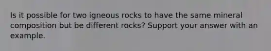 Is it possible for two igneous rocks to have the same mineral composition but be different rocks? Support your answer with an example.