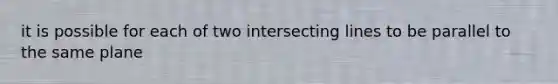 it is possible for each of two intersecting lines to be parallel to the same plane