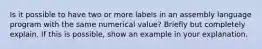 Is it possible to have two or more labels in an assembly language program with the same numerical value? Briefly but completely explain. If this is possible, show an example in your explanation.