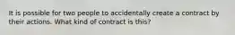 It is possible for two people to accidentally create a contract by their actions. What kind of contract is this?