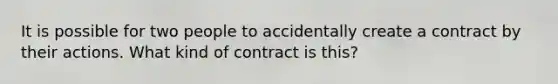 It is possible for two people to accidentally create a contract by their actions. What kind of contract is this?