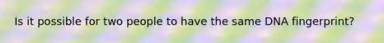 Is it possible for two people to have the same DNA fingerprint?
