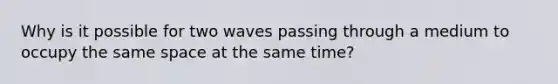 Why is it possible for two waves passing through a medium to occupy the same space at the same time?