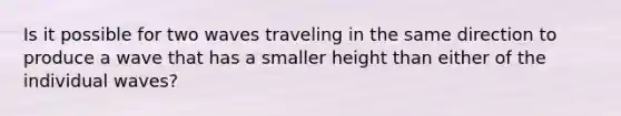 Is it possible for two waves traveling in the same direction to produce a wave that has a smaller height than either of the individual waves?