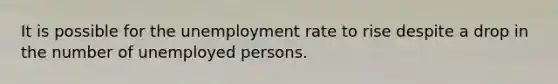 It is possible for the unemployment rate to rise despite a drop in the number of unemployed persons.