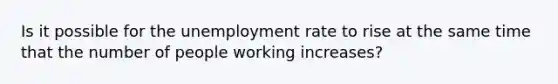 Is it possible for the unemployment rate to rise at the same time that the number of people working increases?