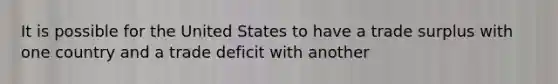 It is possible for the United States to have a trade surplus with one country and a trade deficit with another