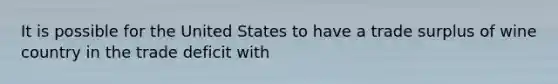 It is possible for the United States to have a trade surplus of wine country in the trade deficit with