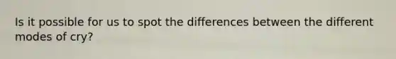 Is it possible for us to spot the differences between the different modes of cry?