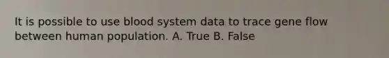 It is possible to use blood system data to trace gene flow between human population. A. True B. False