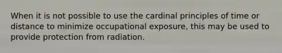 When it is not possible to use the cardinal principles of time or distance to minimize occupational exposure, this may be used to provide protection from radiation.