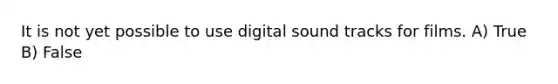 It is not yet possible to use digital sound tracks for films. A) True B) False