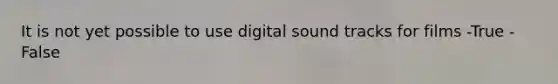 It is not yet possible to use digital sound tracks for films -True -False