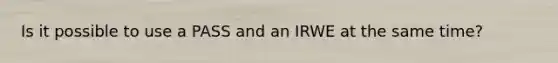 Is it possible to use a PASS and an IRWE at the same time?