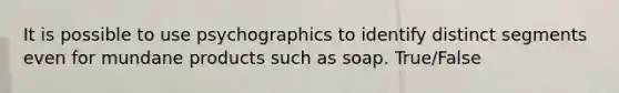 It is possible to use psychographics to identify distinct segments even for mundane products such as soap. True/False