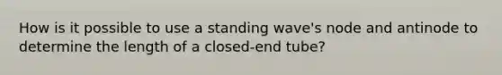 How is it possible to use a standing wave's node and antinode to determine the length of a closed-end tube?