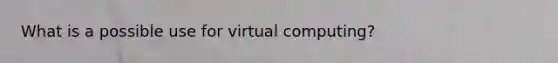 What is a possible use for virtual computing?