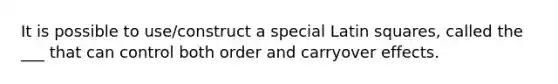 It is possible to use/construct a special Latin squares, called the ___ that can control both order and carryover effects.