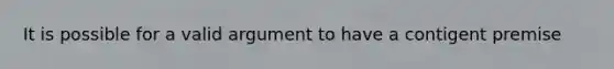 It is possible for a valid argument to have a contigent premise