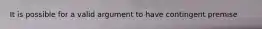 It is possible for a valid argument to have contingent premise